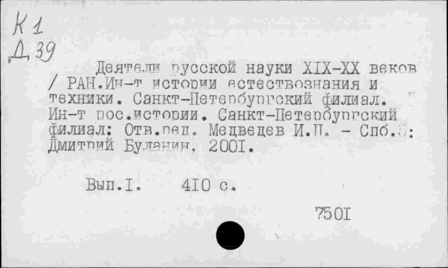 ﻿
Деятели пусской науки Х1Х-ХХ веков РАН.И^-т истопми естествознания и
техники. Санкт-Петепбупгский филиал. Ин-т пос.истощай. Санкт-Петепбупгский филиал; Отв.пел. Медведев И.П. - Спб./;
Дмитрий Буланин, 2001.
Вып.1.
410 с.
7501